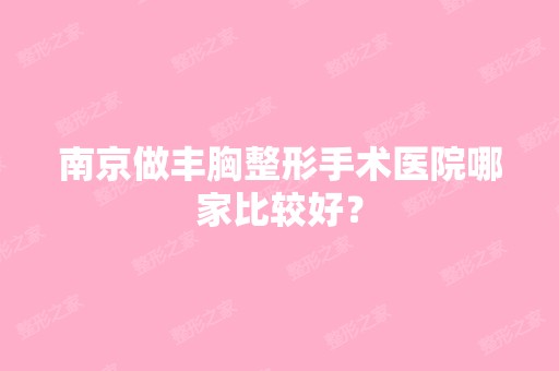 南京做丰胸整形手术医院哪家比较好？