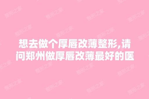 想去做个厚唇改薄整形,请问郑州做厚唇改薄比较好的医院是哪家？