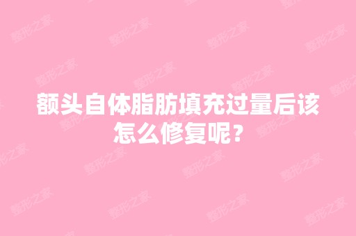 额头自体脂肪填充过量后该怎么修复呢？