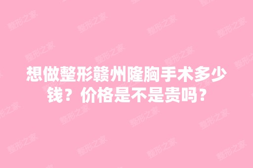 想做整形赣州隆胸手术多少钱？价格是不是贵吗？