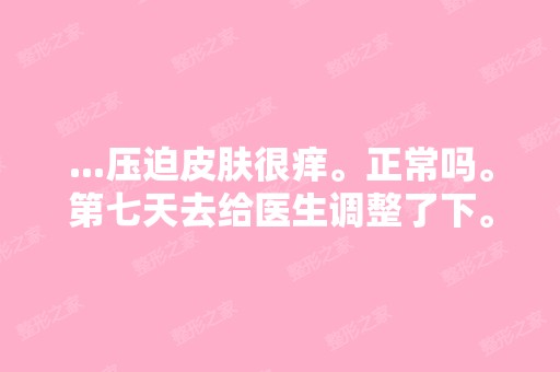 ...压迫皮肤很痒。正常吗。第七天去给医生调整了下。因太痒。把缠到...