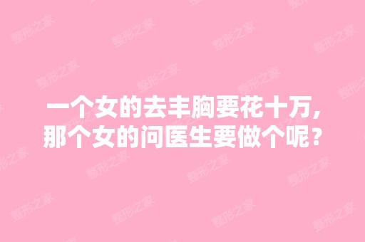 一个女的去丰胸要花十万,那个女的问医生要做个呢？医生说三万！...