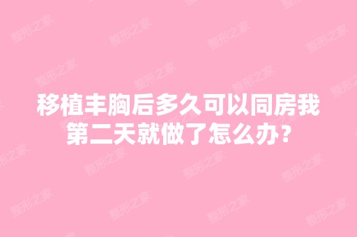 移植丰胸后多久可以同房我第二天就做了怎么办？