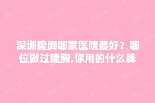 深圳隆胸哪家医院比较好？哪位做过隆胸,你用的什么牌子的假体,能存...