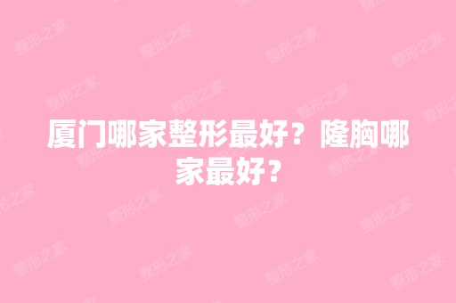 厦门哪家整形比较好？隆胸哪家比较好？