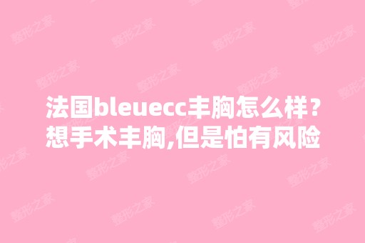 法国bleuecc丰胸怎么样？想手术丰胸,但是怕有风险,听说副作用也...