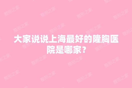 大家说说上海比较好的隆胸医院是哪家？