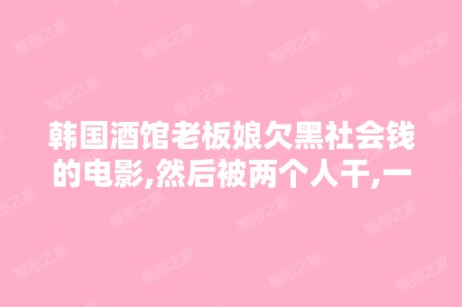 韩国酒馆老板娘欠黑社会钱的电影,然后被两个人干,一个干,一个...