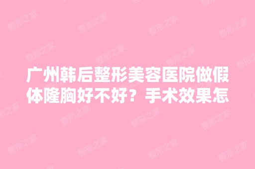 广州韩后整形美容医院做假体隆胸好不好？手术效果怎么样？