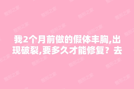 我2个月前做的假体丰胸,出现破裂,要多久才能修复？去韩国医院修...