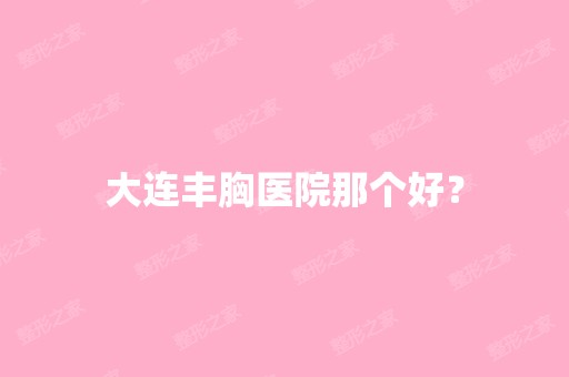 大连丰胸医院那个好？