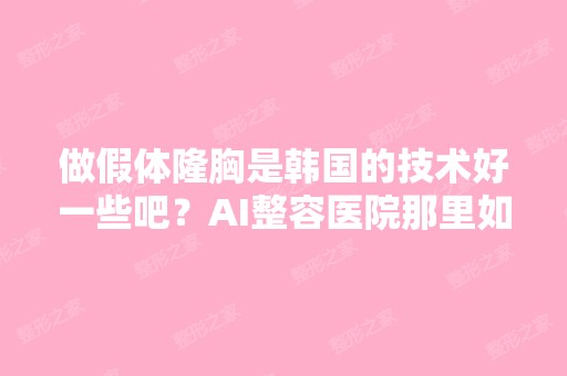 做假体隆胸是韩国的技术好一些吧？AI整容医院那里如何？