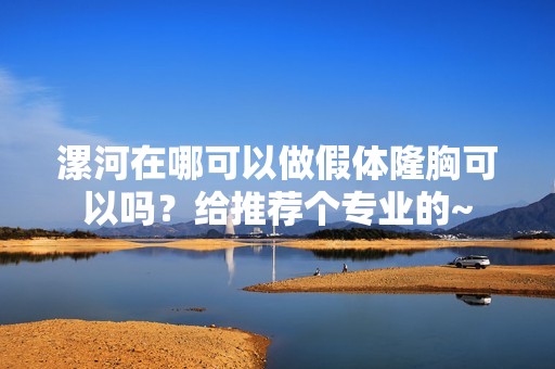 漯河在哪可以做假体隆胸可以吗？给推荐个专业的~