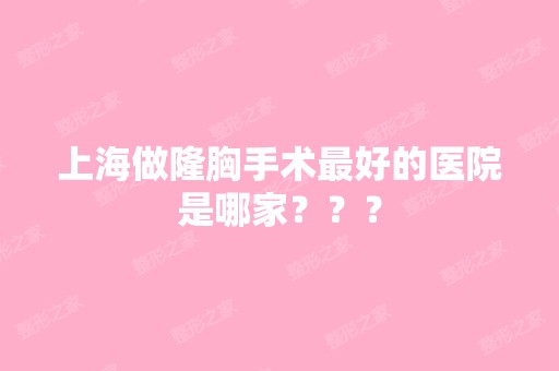 上海做隆胸手术比较好的医院是哪家？？？