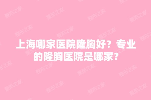 上海哪家医院隆胸好？专业的隆胸医院是哪家？