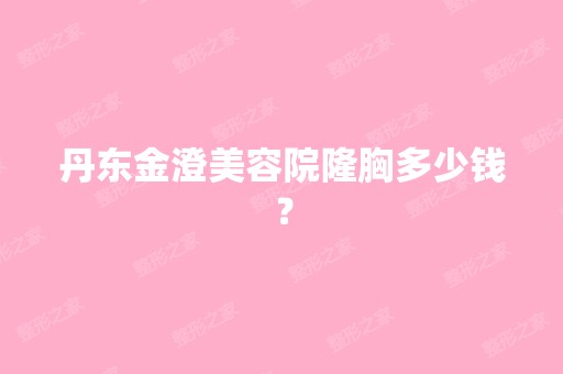 丹东金澄美容院隆胸多少钱？