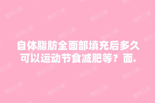 自体脂肪全面部填充后多久可以运动节食减肥等？面...