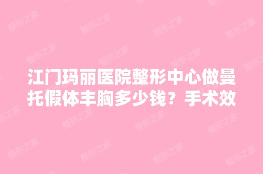 江门玛丽医院整形中心做曼托假体丰胸多少钱？手术效果有保障吗？