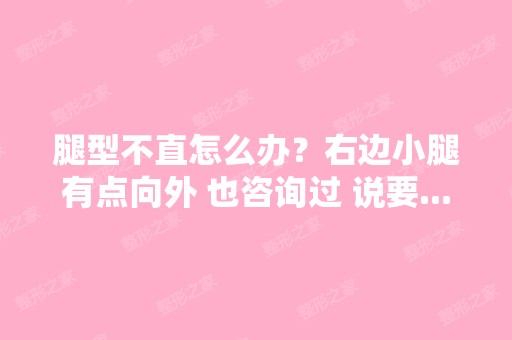 腿型不直怎么办？右边小腿有点向外 也咨询过 说要...