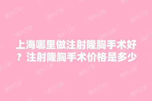 上海哪里做注射隆胸手术好？注射隆胸手术价格是多少？