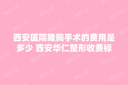 西安医院隆胸手术的费用是多少 西安华仁整形收费标准是多少