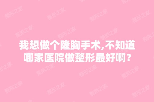 我想做个隆胸手术,不知道哪家医院做整形比较好啊？