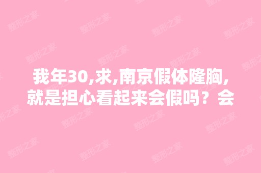 我年30,求,南京假体隆胸,就是担心看起来会假吗？会不会不自然？