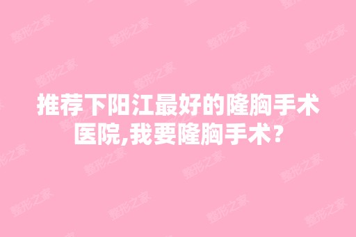 推荐下阳江比较好的隆胸手术医院,我要隆胸手术？