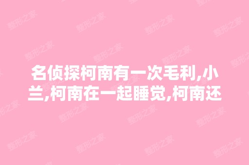 名侦探柯南有一次毛利,小兰,柯南在一起睡觉,柯南还看到了小兰...