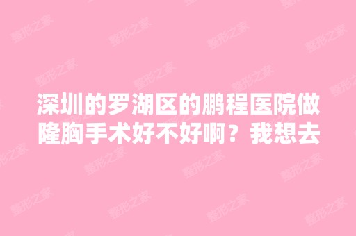 深圳的罗湖区的鹏程医院做隆胸手术好不好啊？我想去那做隆胸手术