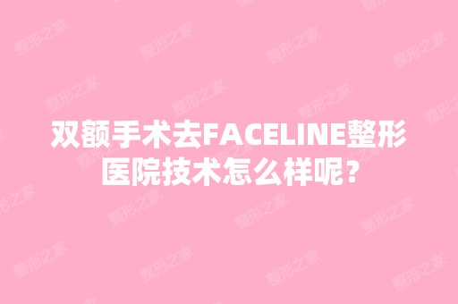 双额手术去FACELINE整形医院技术怎么样呢？