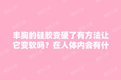 丰胸的硅胶变硬了有方法让它变软吗？在人体内会有什么影响吗？