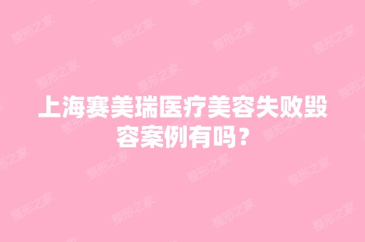 上海赛美瑞医疗美容失败毁容案例有吗？