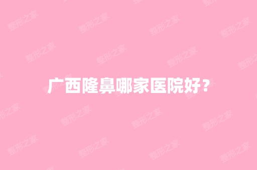 广西隆鼻哪家医院好？