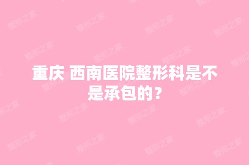 重庆 西南医院整形科是不是承包的？