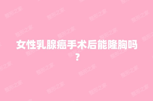 女性乳腺癌手术后能隆胸吗？