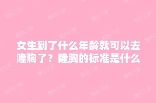 女生到了什么年龄就可以去隆胸了？隆胸的标准是什么？只要是小就可...