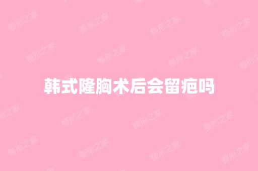 韩式隆胸术后会留疤吗