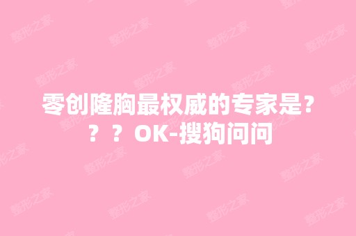 零创隆胸权威的专家是？？？OK-搜狗问问