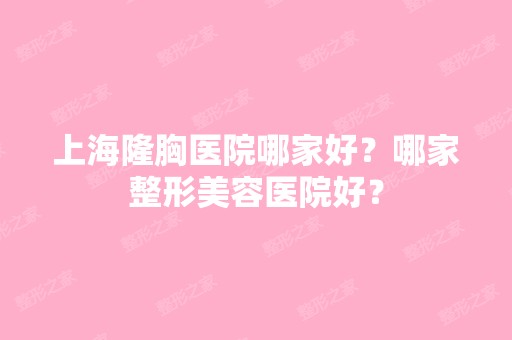 上海隆胸医院哪家好？哪家整形美容医院好？