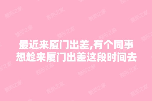 近来厦门出差,有个同事想趁来厦门出差这段时间去做个隆胸,厦门...