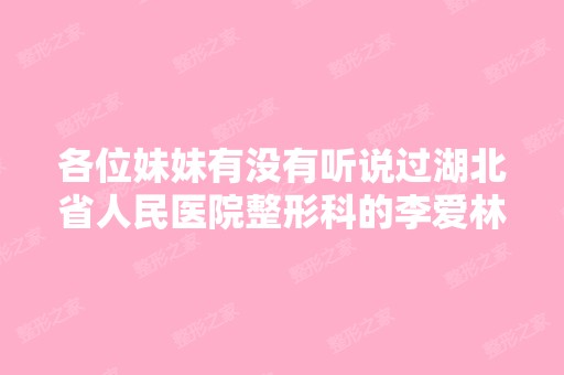 各位妹妹有没有听说过湖北省人民医院整形科的李爱林医生