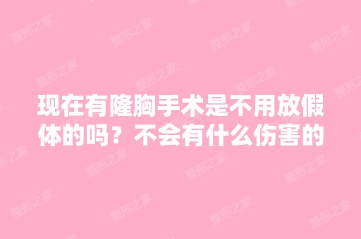 现在有隆胸手术是不用放假体的吗？不会有什么伤害的？