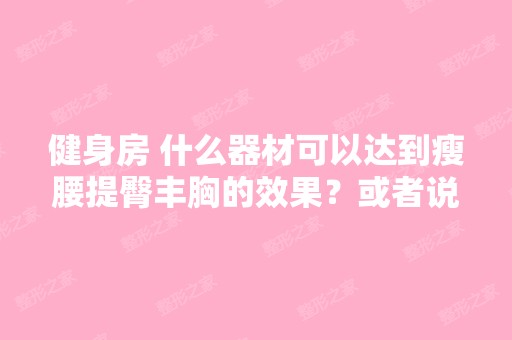 健身房 什么器材可以达到瘦腰提臀丰胸的效果？或者说,在健身房做什...