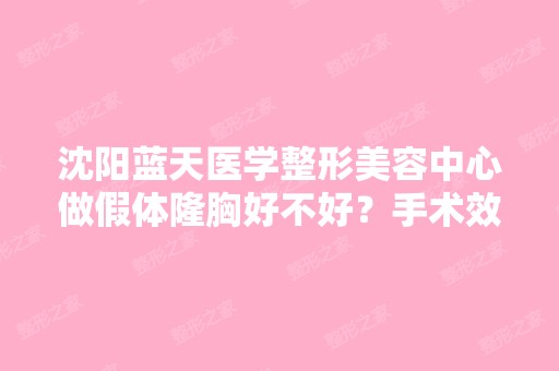 沈阳蓝天医学整形美容中心做假体隆胸好不好？手术效果怎么样？