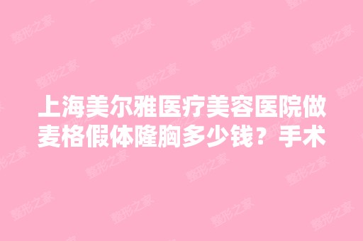 上海美尔雅医疗美容医院做麦格假体隆胸多少钱？手术效果有保障吗？