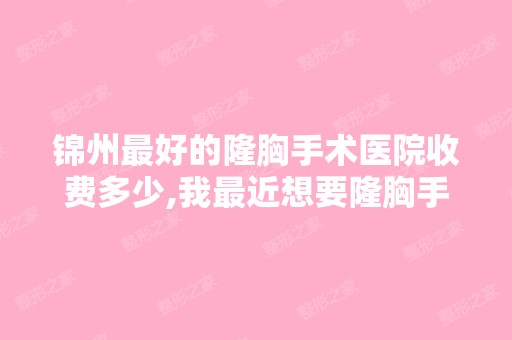 锦州比较好的隆胸手术医院收费多少,我近想要隆胸手术？