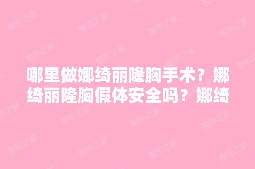 哪里做娜绮丽隆胸手术？娜绮丽隆胸假体安全吗？娜绮丽假体隆胸是...