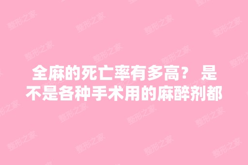 全麻的死亡率有多高？ 是不是各种手术用的麻醉剂都是同一种？ 国外...