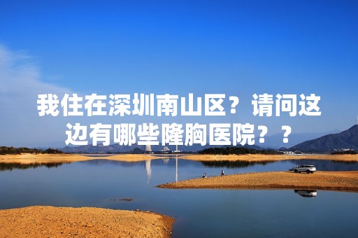 我住在深圳南山区？请问这边有哪些隆胸医院？？